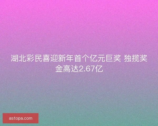 湖北彩民喜迎新年首个亿元巨奖 独揽奖金高达2.67亿