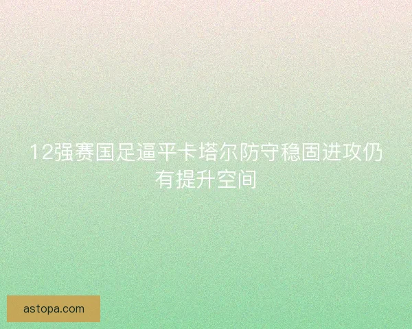 12强赛国足逼平卡塔尔防守稳固进攻仍有提升空间